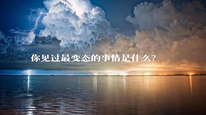 你见过最变态的事情是什么？