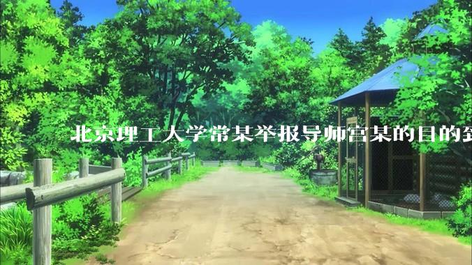 北京理工大学常某举报导师宫某的目的到底是什么？