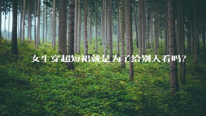 女生穿超短裙就是为了给别人看吗？