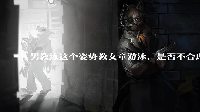 男教练这个姿势教女童游泳，是否不合理？应该如何维权？