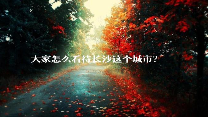 大家怎么看待长沙这个城市？