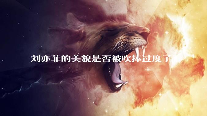 刘亦菲的美貌是否被吹捧过度了？