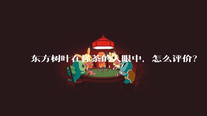 东方树叶在懂茶的人眼中，怎么评价？
