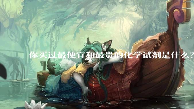 你买过最便宜和最贵的化学试剂是什么？