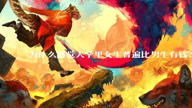 为什么感觉大学里女生普遍比男生有钱？