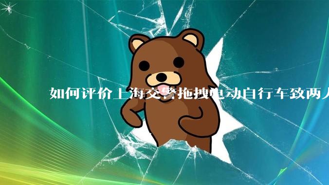 如何评价上海交警拖拽电动自行车致两人摔倒？