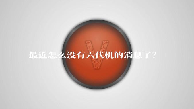 最近怎么没有六代机的消息了？