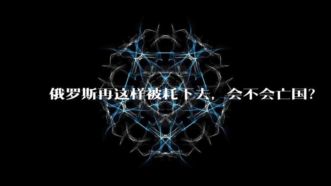 俄罗斯再这样被耗下去，会不会亡国？