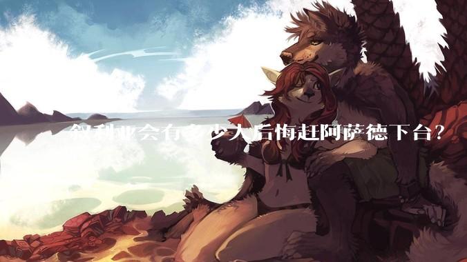 叙利亚会有多少人后悔赶阿萨德下台？