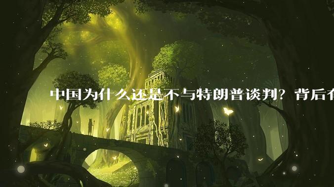 中国为什么还是不与特朗普谈判？背后有什么深层次原因吗？