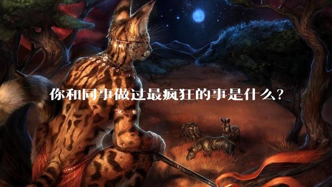 你和同事做过最疯狂的事是什么？