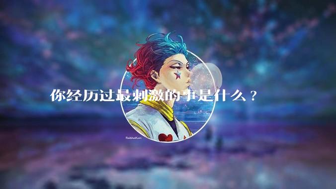 你经历过最刺激的事是什么?