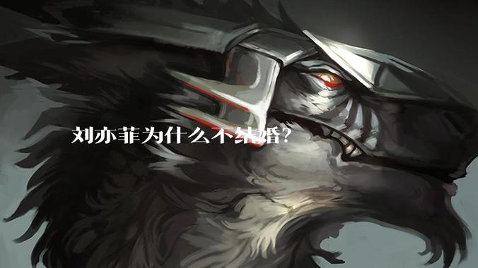 刘亦菲为什么不结婚？