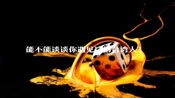 能不能谈谈你遇见过的台湾人？