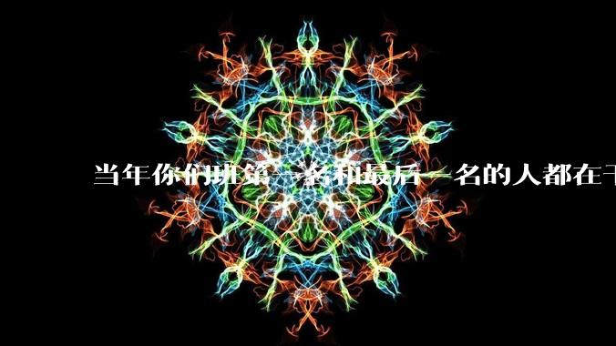 当年你们班第一名和最后一名的人都在干吗？