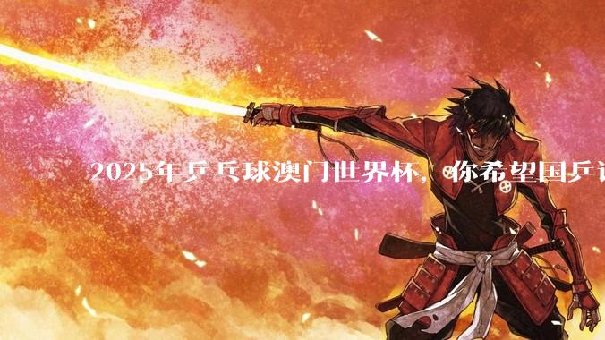 2025年乒乓球澳门世界杯，你希望国乒谁夺冠？