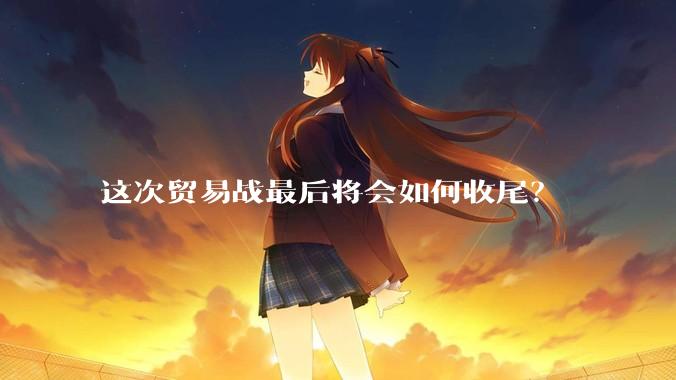 这次贸易战最后将会如何收尾？