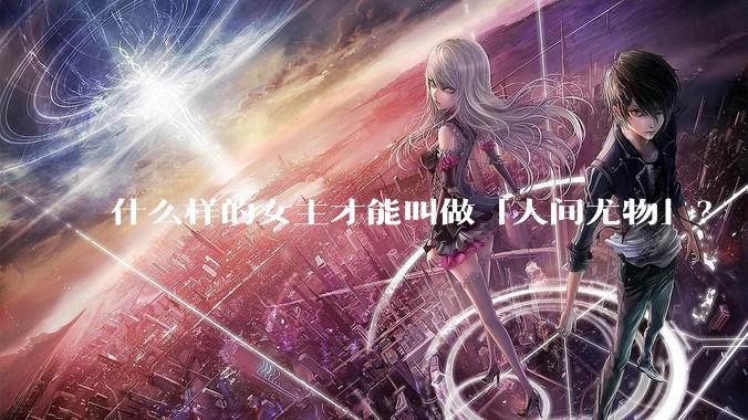 什么样的女主才能叫做「人间尤物」？